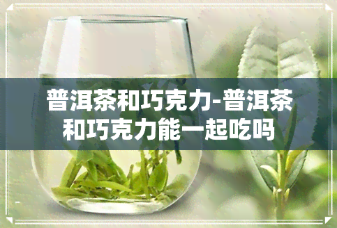 普洱茶和巧克力-普洱茶和巧克力能一起吃吗