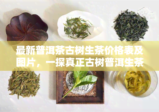 最新普洱茶古树生茶价格表及图片，一探真正古树普洱生茶价格及其功效与作用