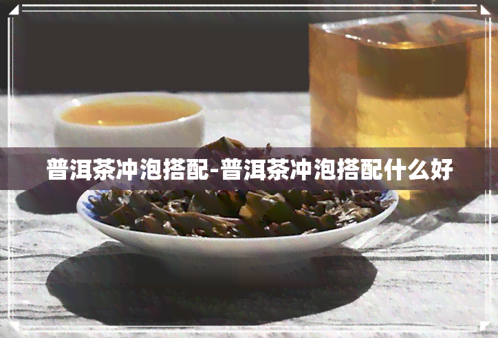 普洱茶冲泡搭配-普洱茶冲泡搭配什么好