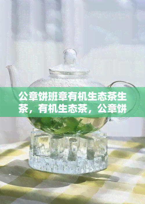 公章饼班章有机生态茶生茶，有机生态茶，公章饼班章的魅力所在