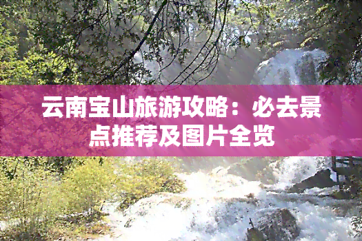 云南宝山旅游攻略：必去景点推荐及图片全览