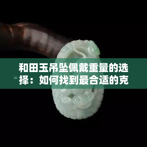 和田玉吊坠佩戴重量的选择：如何找到最合适的克数？