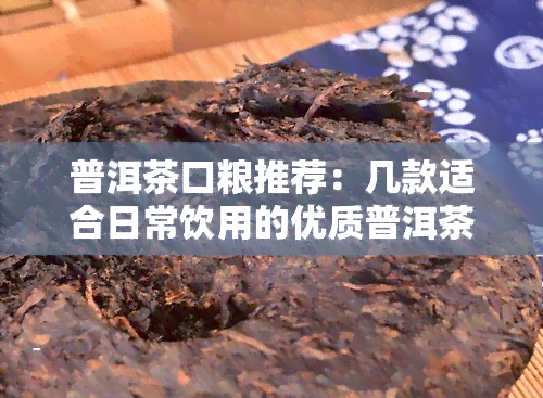 普洱茶口粮推荐：几款适合日常饮用的优质普洱茶