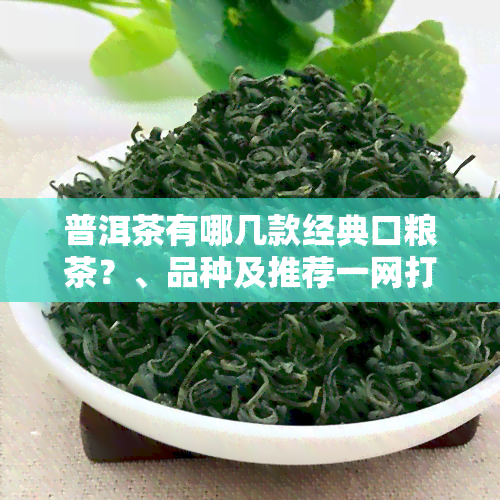 普洱茶有哪几款经典口粮茶？、品种及推荐一网打尽！