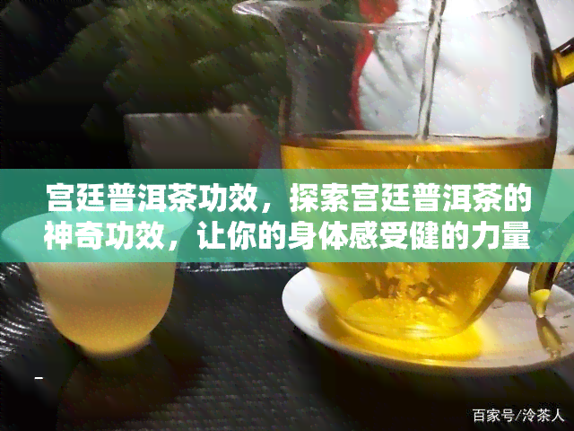 宫廷普洱茶功效，探索宫廷普洱茶的神奇功效，让你的身体感受健的力量