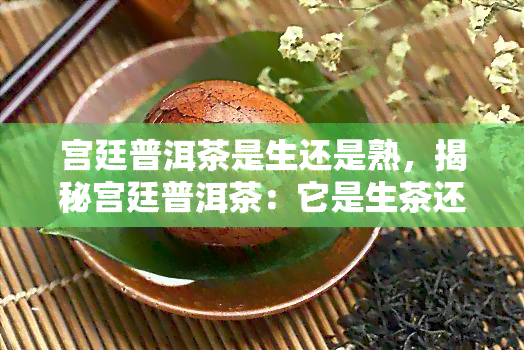 宫廷普洱茶是生还是熟，揭秘宫廷普洱茶：它是生茶还是熟茶？