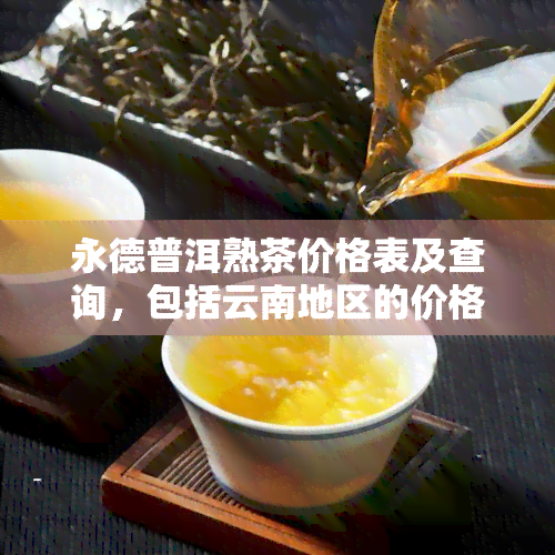 永德普洱熟茶价格表及查询，包括云南地区的价格信息与不同地方的种类