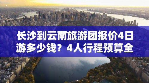 长沙到云南旅游团报价4日游多少钱？4人行程预算全揭秘！