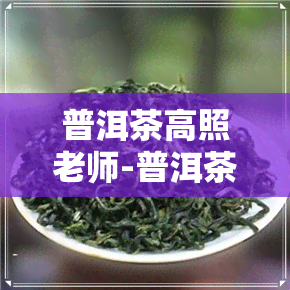 普洱茶高照老师-普洱茶高照老师简介