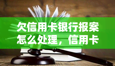 欠信用卡银行报案怎么处理，信用卡欠款未还，如何正确向银行报案并解决？