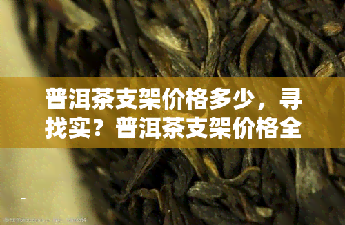 普洱茶支架价格多少，寻找实？普洱茶支架价格全揭秘！