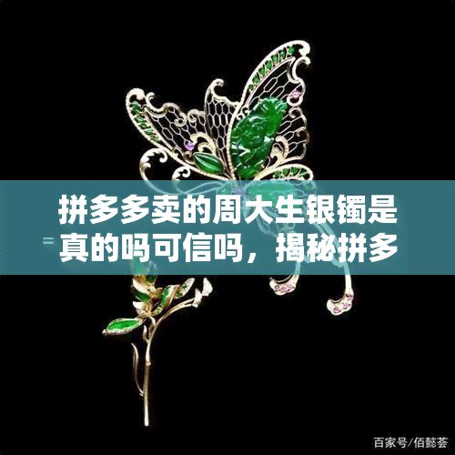 拼多多卖的周大生银镯是真的吗可信吗，揭秘拼多多周大生银镯真伪：消费者如何判断其可信度？