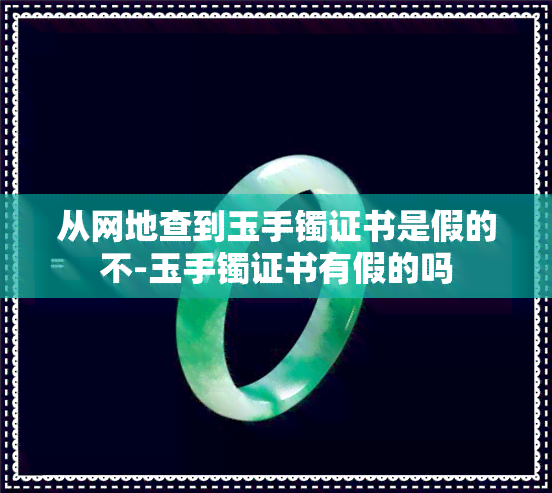 从网地查到玉手镯证书是假的不-玉手镯证书有假的吗