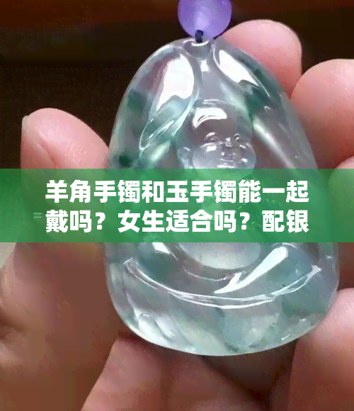 羊角手镯和玉手镯能一起戴吗？女生适合吗？配银手镯好看吗？正确佩戴方式是怎样的？看图解析！