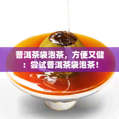 普洱茶袋泡茶，方便又健：尝试普洱茶袋泡茶！