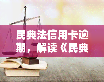 民典法信用卡逾期，解读《民典法》对信用卡逾期的法律规定