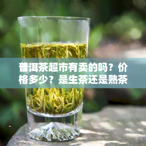 普洱茶超市有卖的吗？价格多少？是生茶还是熟茶？