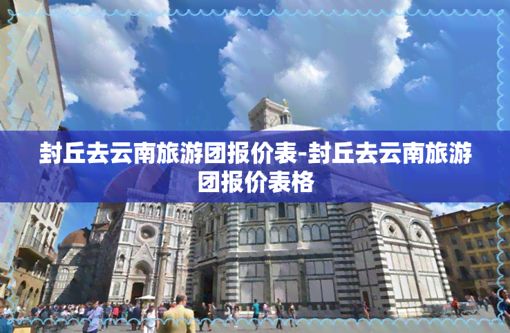 封丘去云南旅游团报价表-封丘去云南旅游团报价表格