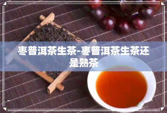 枣普洱茶生茶-枣普洱茶生茶还是熟茶