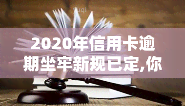 2020年信用卡逾期坐牢新规已定,你可要小心了!，警惕！2020年信用卡逾期将面临坐牢，新规已确定，需谨对待