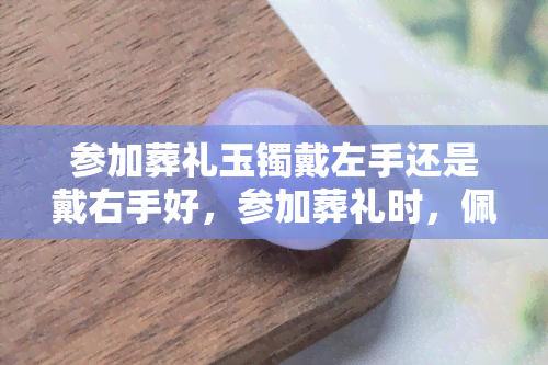 参加葬礼玉镯戴左手还是戴右手好，参加葬礼时，佩戴玉镯应该戴在左手还是右手呢？