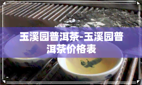 玉溪园普洱茶-玉溪园普洱茶价格表