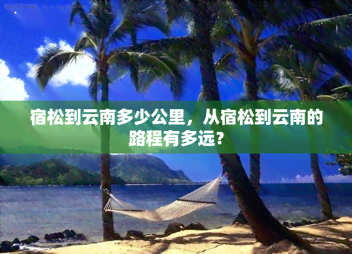 宿松到云南多少公里，从宿松到云南的路程有多远？