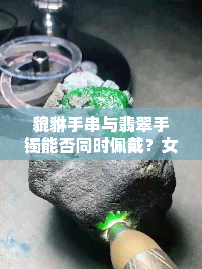 貔貅手串与翡翠手镯能否同时佩戴？女生必看！附图解析