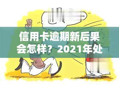 信用卡逾期新后果会怎样？2021年处理方式及影响解析