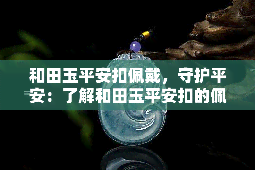 和田玉平安扣佩戴，守护平安：了解和田玉平安扣的佩戴意义与文化价值