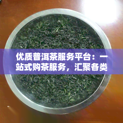 优质普洱茶服务平台：一站式购茶服务，汇聚各类优质普洱茶，专业茶叶知识库，最权威的普洱茶信息网站