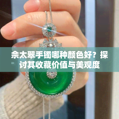 佘太翠手镯哪种颜色好？探讨其收藏价值与美观度