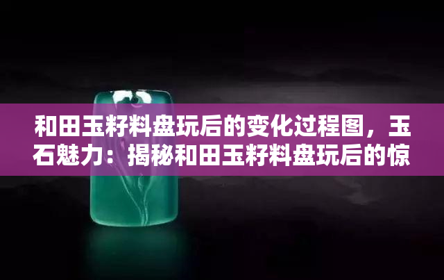 和田玉籽料盘玩后的变化过程图，玉石魅力：揭秘和田玉籽料盘玩后的惊人变化过程！