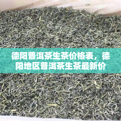 德阳普洱茶生茶价格表，德阳地区普洱茶生茶最新价格一览表