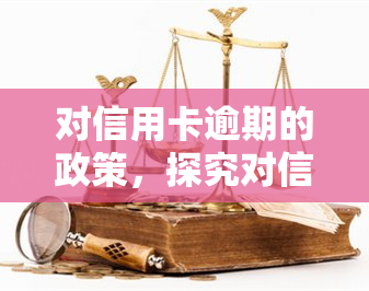 对信用卡逾期的政策，探究对信用卡逾期的最新政策及影响