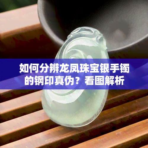 如何分辨龙凤珠宝银手镯的钢印真伪？看图解析