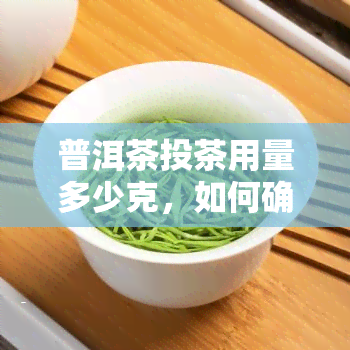 普洱茶投茶用量多少克，如何确定普洱茶的投茶量：一份详细的指南