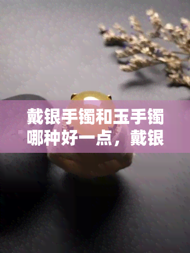 戴银手镯和玉手镯哪种好一点，戴银手镯还是玉手镯？比较分析哪个更好