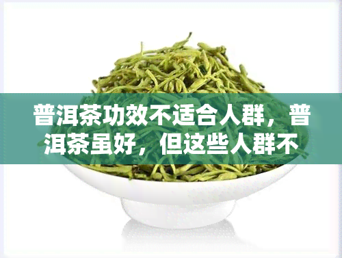 普洱茶功效不适合人群，普洱茶虽好，但这些人群不宜饮用！