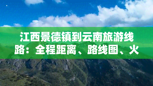 江西景德镇到云南旅游线路：全程距离、路线图、火车时刻表及高铁价格一览