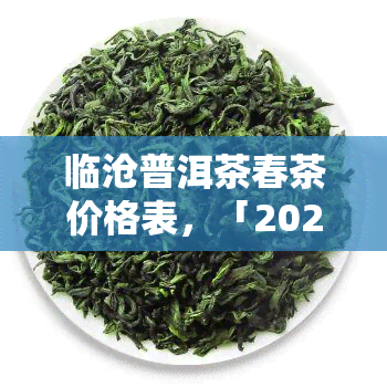 临沧普洱茶春茶价格表，「2023最新」临沧普洱茶春茶价格表，最全汇总！