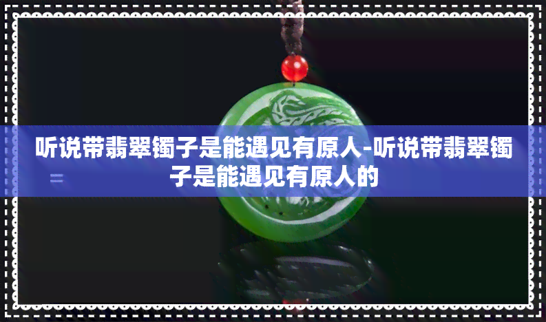 听说带翡翠镯子是能遇见有原人-听说带翡翠镯子是能遇见有原人的