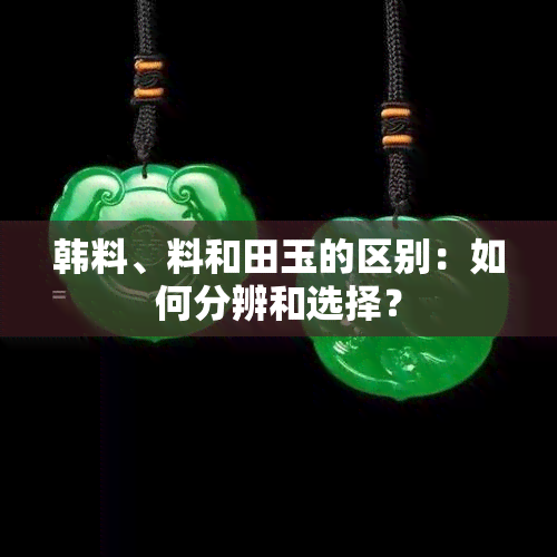 韩料、料和田玉的区别：如何分辨和选择？