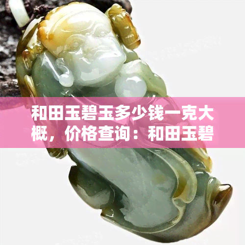 和田玉碧玉多少钱一克大概，价格查询：和田玉碧玉每克约多少元？