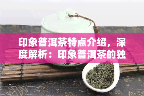 印象普洱茶特点介绍，深度解析：印象普洱茶的独特特点与魅力