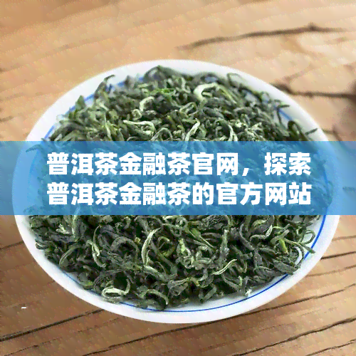 普洱茶金融茶官网，探索普洱茶金融茶的官方网站，了解最新茶叶资讯和投资机会