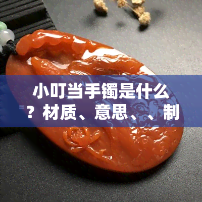 小叮当手镯是什么？材质、意思、、制作材料全解析！