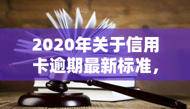 2020年关于信用卡逾期最新标准，2020年度最新版：信用卡逾期的处罚标准与规定