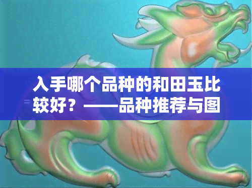 入手哪个品种的和田玉比较好？——品种推荐与图片展示