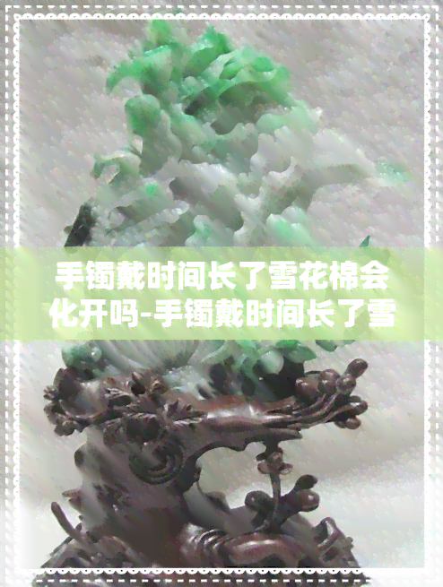 手镯戴时间长了雪花棉会化开吗-手镯戴时间长了雪花棉会化开吗图片